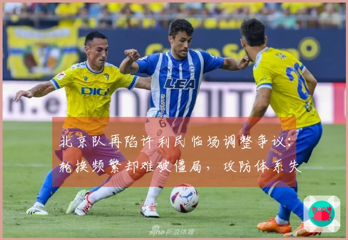 北京队再陷许利民临场调整争议：轮换频繁却难破僵局，攻防体系失序暂停还不足