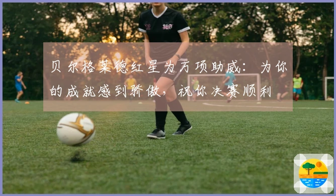 贝尔格莱德红星为万项助威：为你的成就感到骄傲，祝你决赛顺利