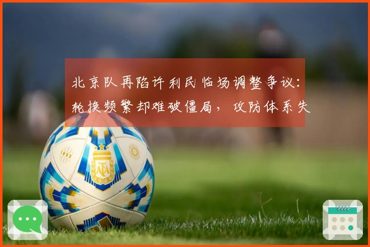 北京队再陷许利民临场调整争议：轮换频繁却难破僵局，攻防体系失序暂停还不足