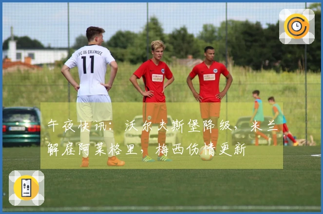 午夜快讯：沃尔夫斯堡降级，米兰解雇阿莱格里，梅西伤情更新