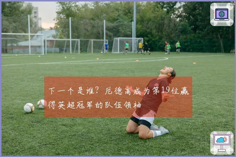 下一个是谁？厄德高成为第19位赢得英超冠军的队伍领袖