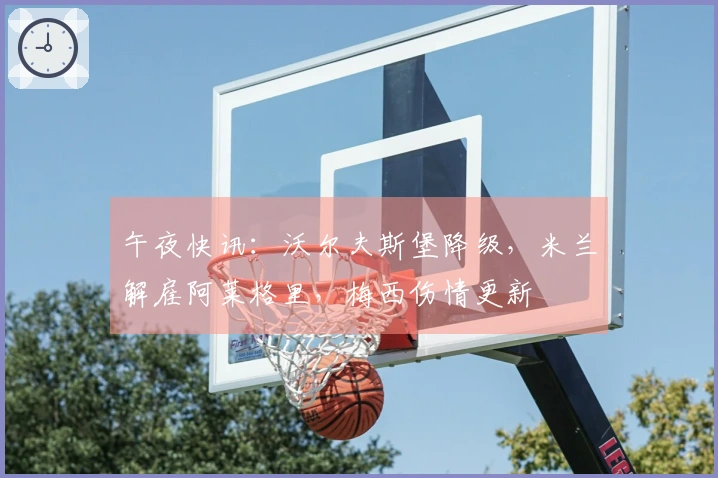 午夜快讯：沃尔夫斯堡降级，米兰解雇阿莱格里，梅西伤情更新