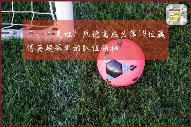 下一个是谁？厄德高成为第19位赢得英超冠军的队伍领袖