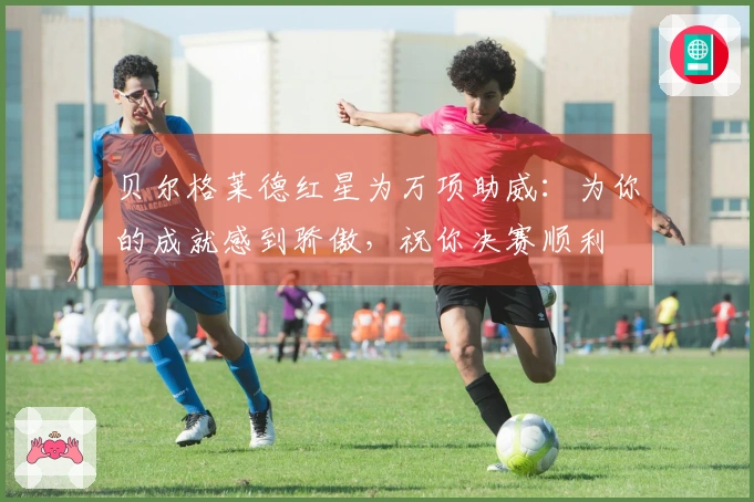 贝尔格莱德红星为万项助威：为你的成就感到骄傲，祝你决赛顺利